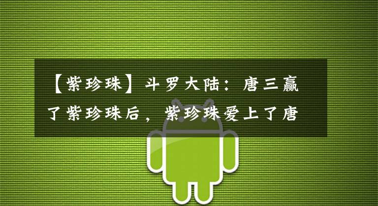 【紫珍珠】斗罗大陆:唐三赢了紫珍珠后,紫珍珠爱上了唐三,并修正了性取向