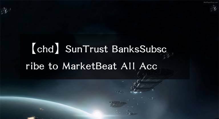 【chd】SunTrust BanksSubscribe to MarketBeat All Access for the recommendation accuracy rating:维持切迟-杜威