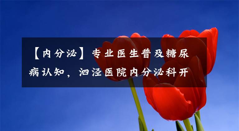 【内分泌】专业医生普及糖尿病认知,泗泾医院内分泌科开设“糖尿病小课堂”