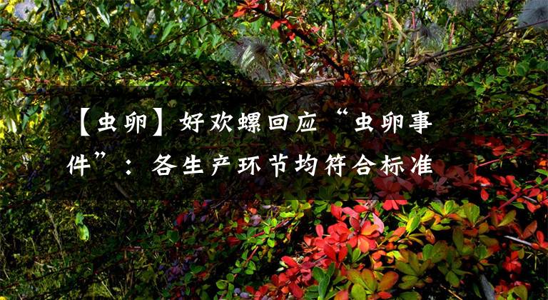 【虫卵】好欢螺回应“虫卵事件”:各生产环节均符合标准