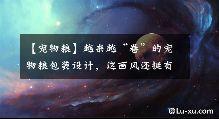 【宠物粮】越来越“卷”的宠物粮包装设计,这画风还挺有feel