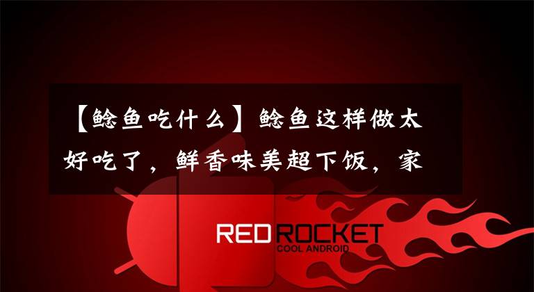 【鲶鱼吃什么】鲶鱼这样做太好吃了，鲜香味美超下饭，家人隔三差五点名吃