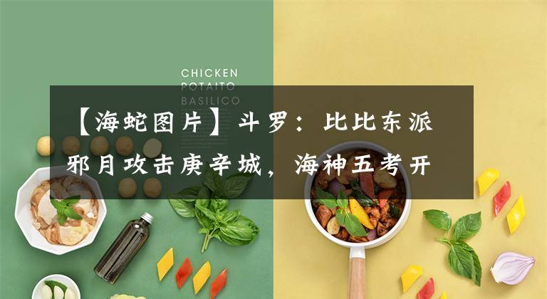 【海蛇图片】斗罗:比比东派邪月攻击庚辛城,海神五考开始,七圣柱守护者登场