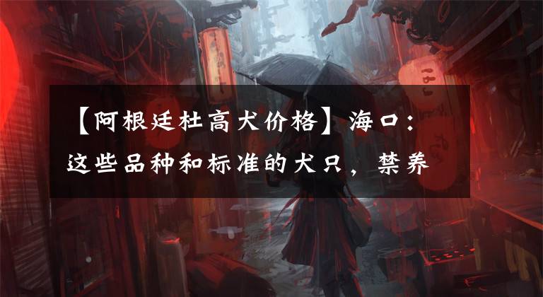 【阿根廷杜高犬价格】海口:这些品种和标准的犬只,禁养