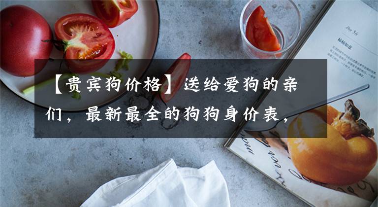 【贵宾狗价格】送给爱狗的亲们，最新最全的狗狗身价表，再也不怕被奸商坑了！