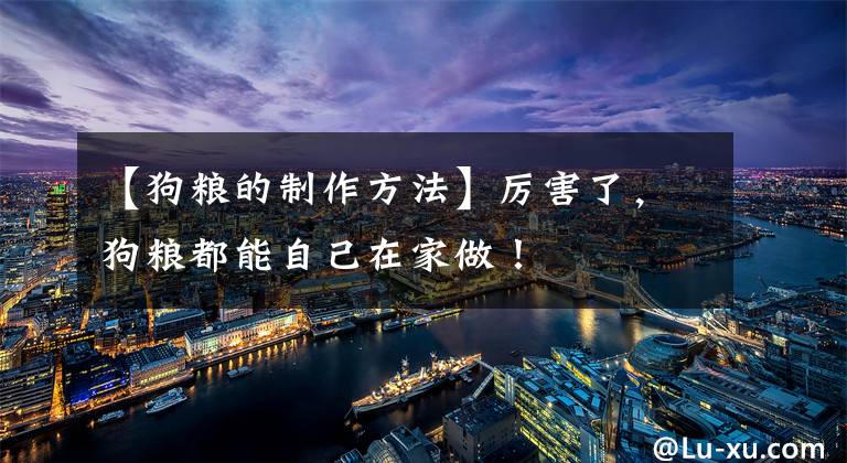 【狗粮的制作方法】厉害了,狗粮都能自己在家做!