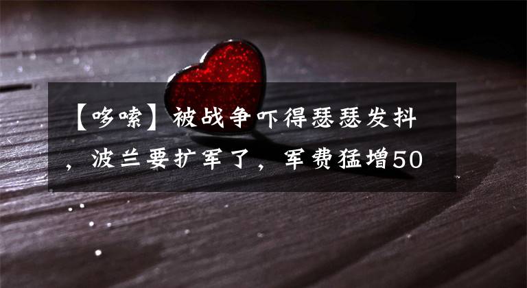 【哆嗦】被战争吓得瑟瑟发抖,波兰要扩军了,军费猛增50%,甘当美国打手