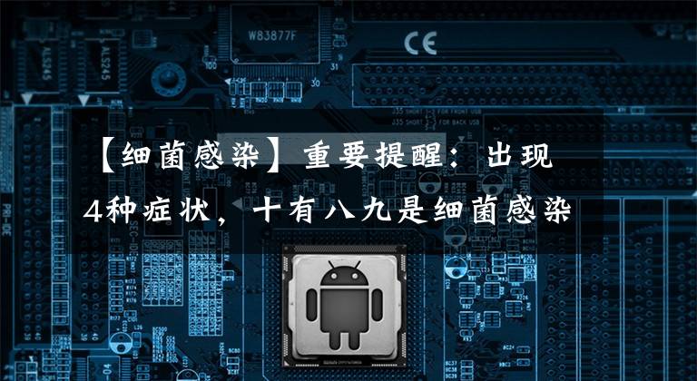 【细菌感染】重要提醒：出现4种症状，十有八九是细菌感染，后果严重，别忽视