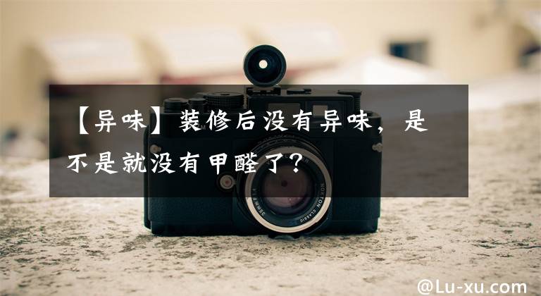 【异味】装修后没有异味,是不是就没有甲醛了?