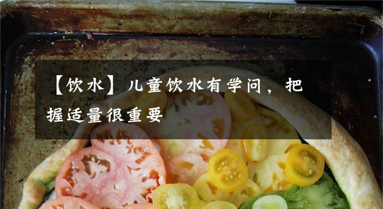 【饮水】儿童饮水有学问,把握适量很重要