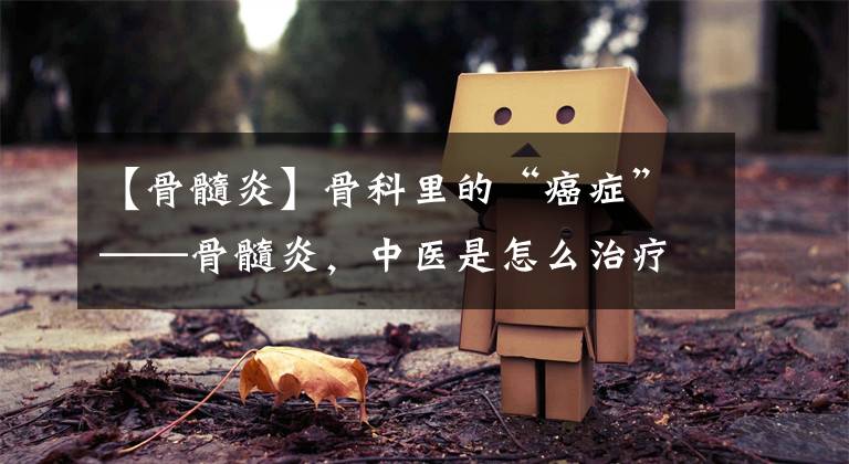 【骨髓炎】骨科里的“癌症”——骨髓炎，中医是怎么治疗的呢？