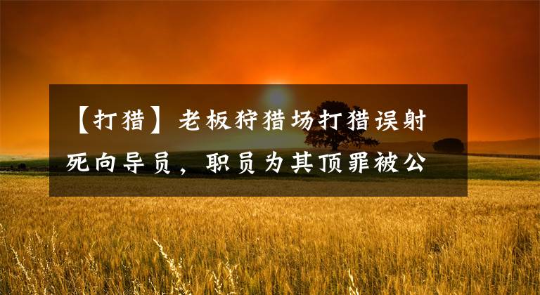 【打猎】老板狩猎场打猎误射死向导员，职员为其顶罪被公安识破