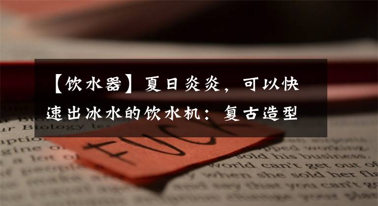 【饮水器】夏日炎炎，可以快速出冰水的饮水机：复古造型，好看且强大