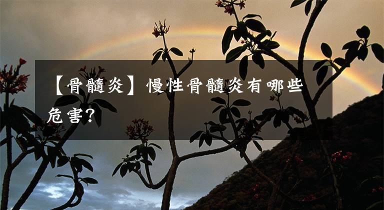 【骨髓炎】慢性骨髓炎有哪些危害？