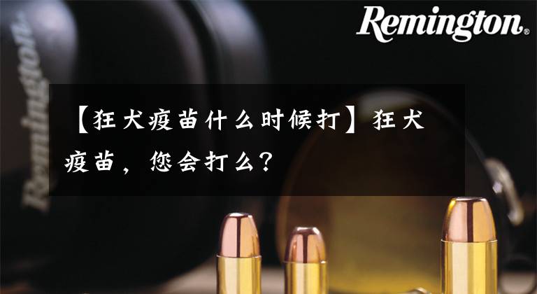 【狂犬疫苗什么时候打】狂犬疫苗,您会打么?