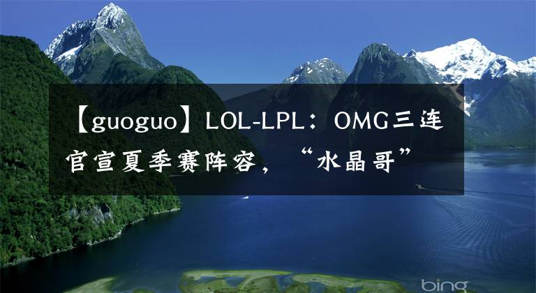 【guoguo】LOL-LPL：OMG三连官宣夏季赛阵容，“水晶哥”kRYST4L重回LPL赛场