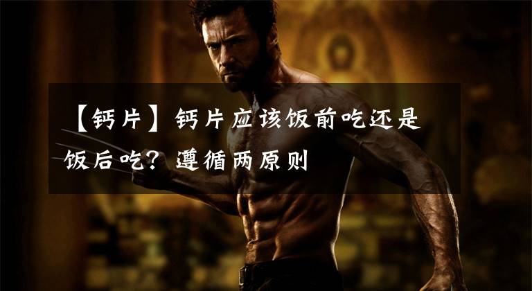 【钙片】钙片应该饭前吃还是饭后吃?遵循两原则