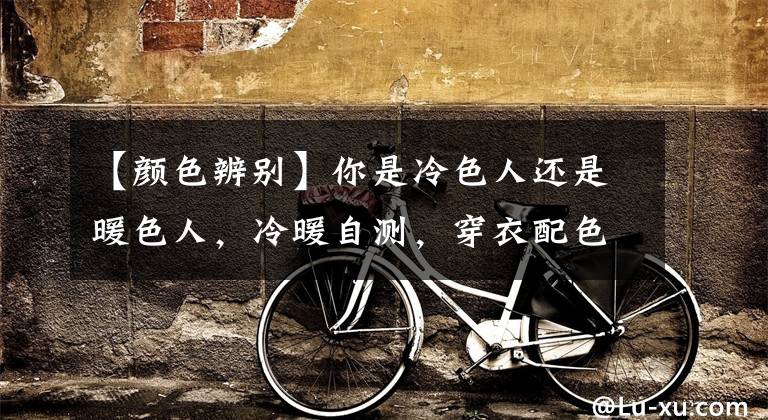 【颜色辨别】你是冷色人还是暖色人,冷暖自测,穿衣配色不求人