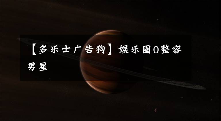 【多乐士广告狗】娱乐圈0整容男星