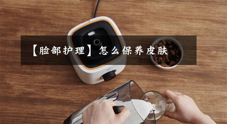 【脸部护理】怎么保养皮肤