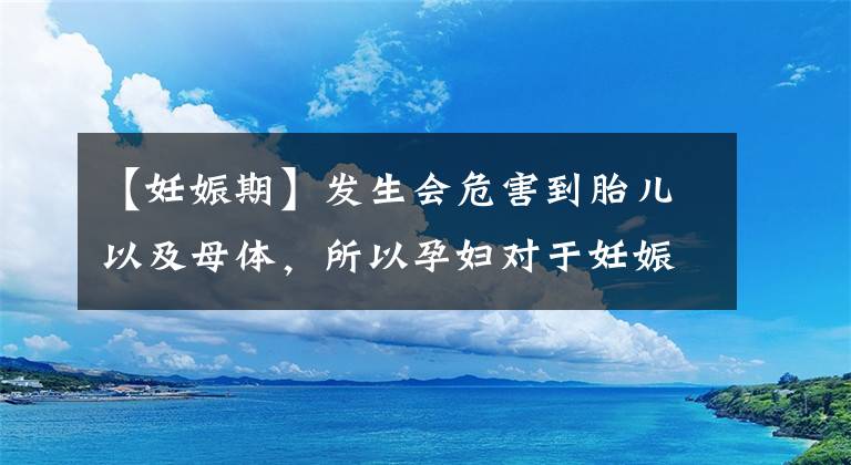 【妊娠期】发生会危害到胎儿以及母体,所以孕妇对于妊娠期了解并且预防