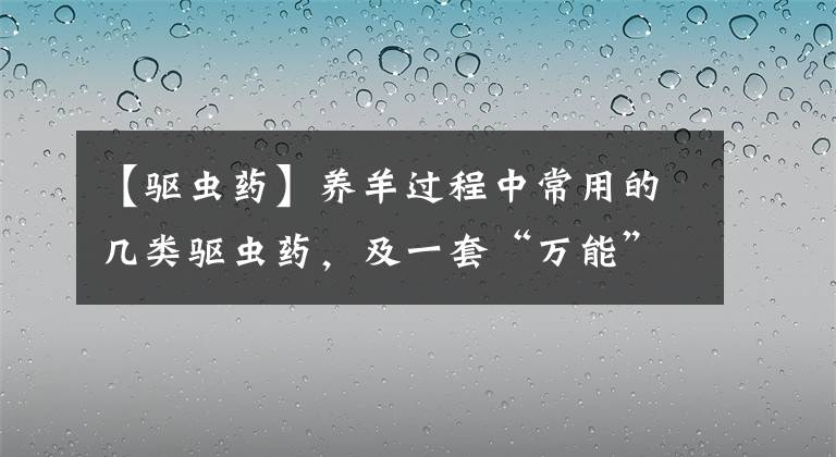 【驱虫药】养羊过程中常用的几类驱虫药,及一套“万能”的驱虫方法使用说明