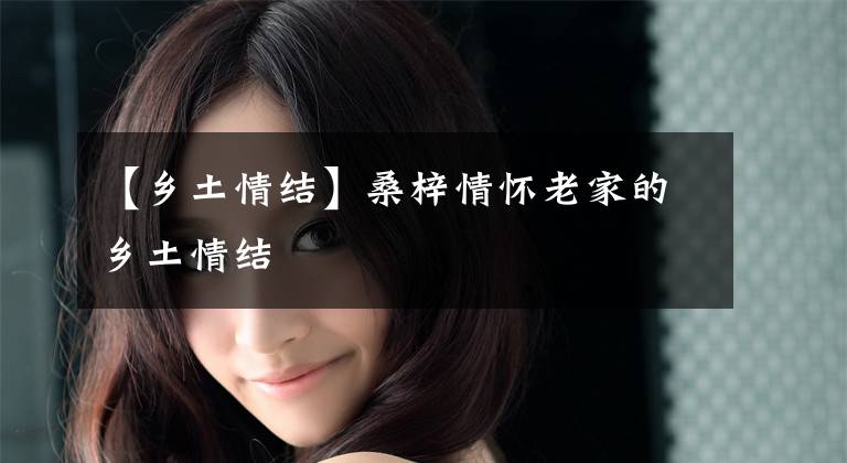 【乡土情结】桑梓情怀老家的乡土情结