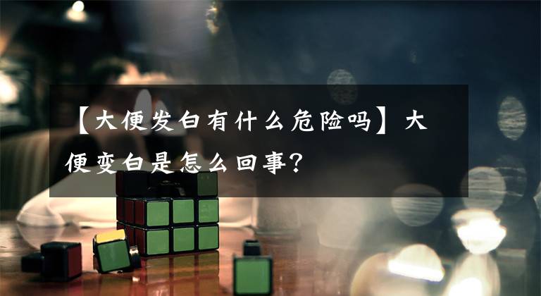 【大便发白有什么危险吗】大便变白是怎么回事？