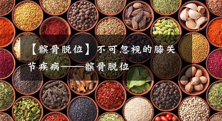 【髌骨脱位】不可忽视的膝关节疾病——髌骨脱位