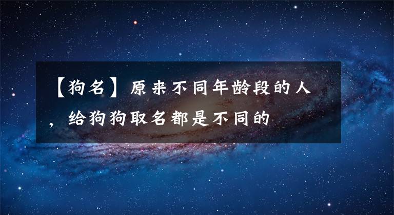 【狗名】原来不同年龄段的人，给狗狗取名都是不同的