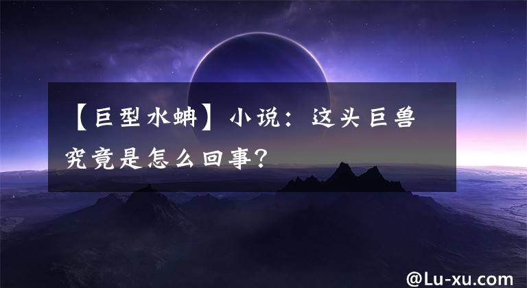 【巨型水蚺】小说：这头巨兽究竟是怎么回事？