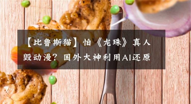 【比鲁斯猫】怕《龙珠》真人毁动漫？国外大神利用AI还原，次元壁不堪一击
