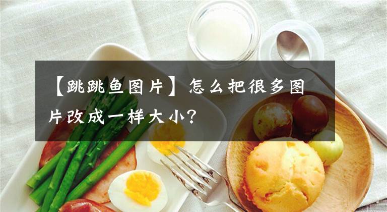 【跳跳鱼图片】怎么把很多图片改成一样大小?