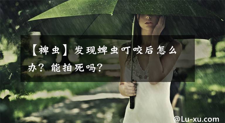 【裨虫】发现蜱虫叮咬后怎么办？能拍死吗？