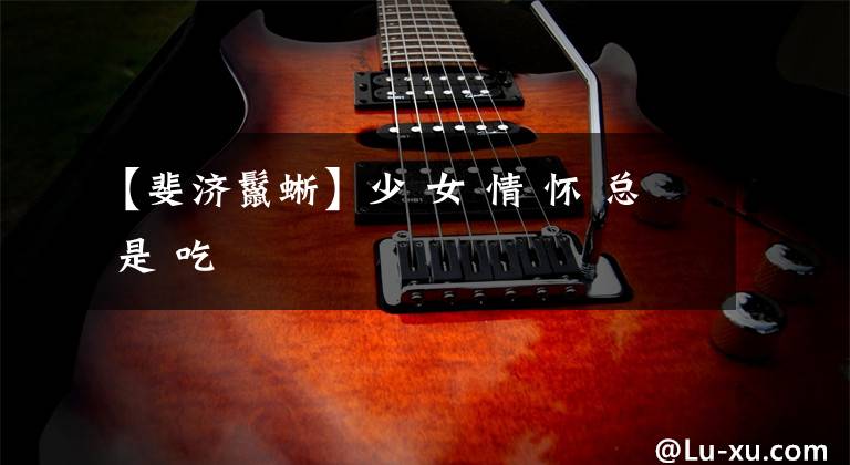 【斐济鬣蜥】少 女 情 怀 总 是 吃