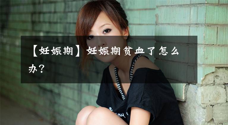 【妊娠期】妊娠期贫血了怎么办？