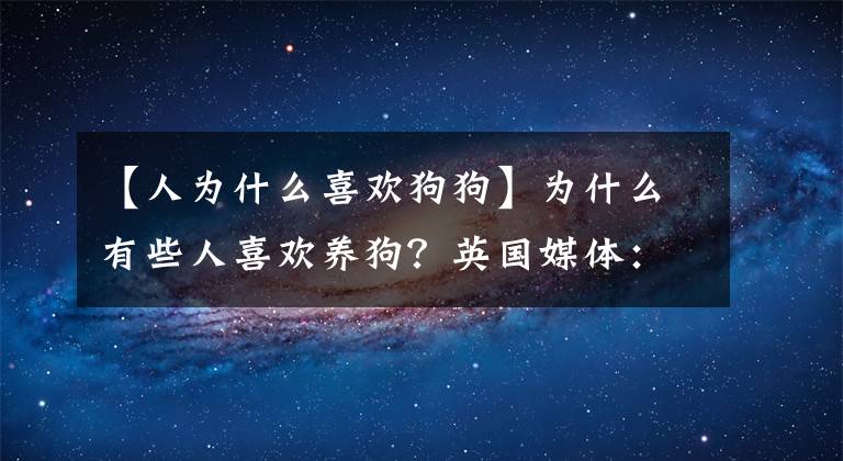 【人为什么喜欢狗狗】为什么有些人喜欢养狗?英国媒体:与基因组成有关