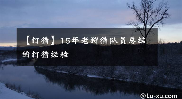 【打猎】15年老狩猎队员总结的打猎经验