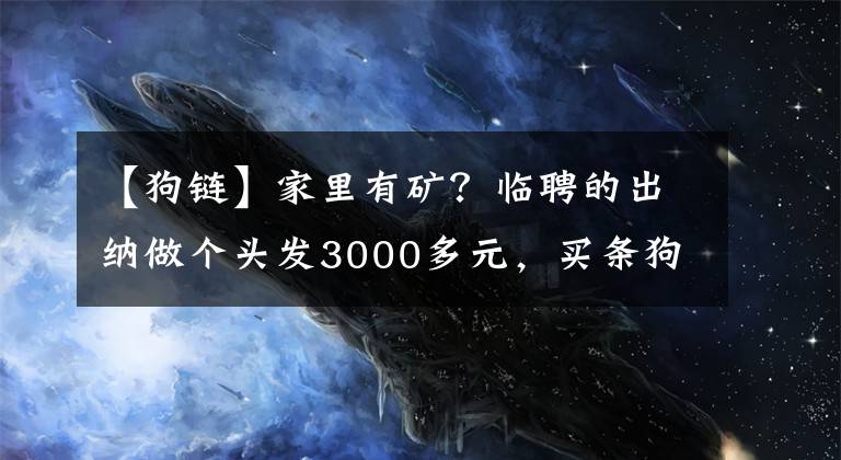 【狗链】家里有矿?临聘的出纳做个头发3000多元,买条狗链上千元……