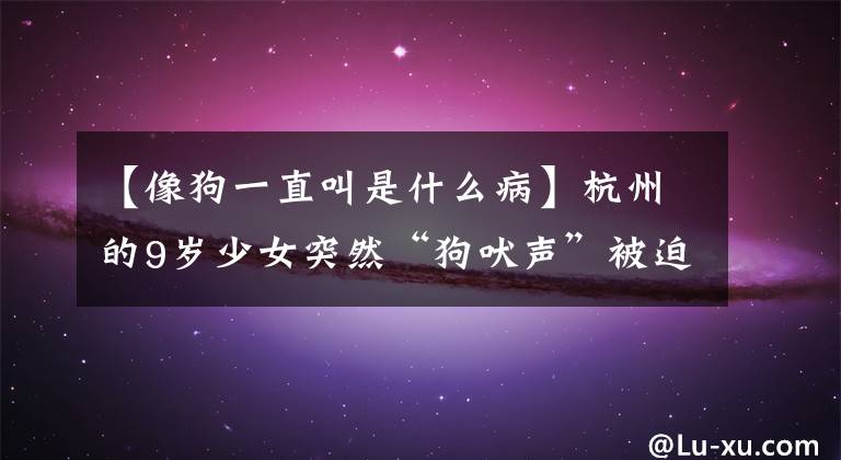【像狗一直叫是什么病】杭州的9岁少女突然“狗吠声”被迫休学，这种“怪病”其实并不少见。