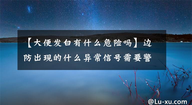 【大便发白有什么危险吗】边防出现的什么异常信号需要警惕？