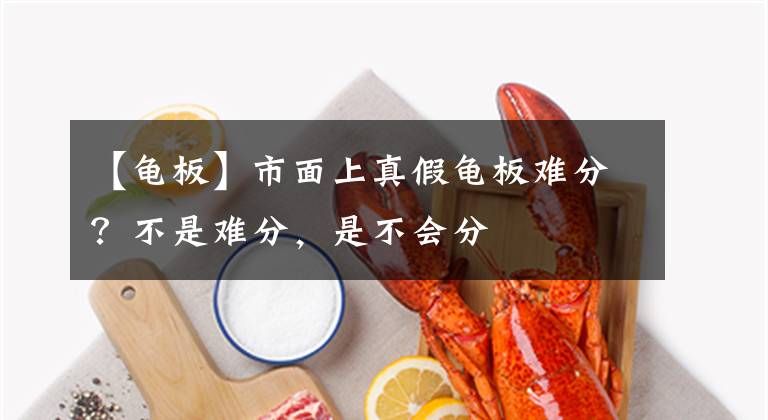 【龟板】市面上真假龟板难分？不是难分，是不会分