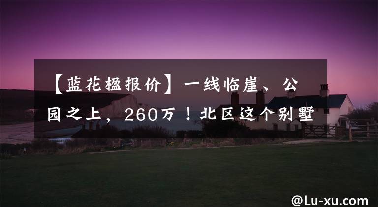 【蓝花楹报价】一线临崖、公园之上，260万！北区这个别墅正在打破你的想象