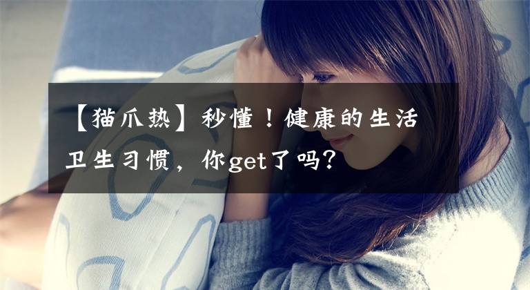 【猫爪热】秒懂！健康的生活卫生习惯，你get了吗？