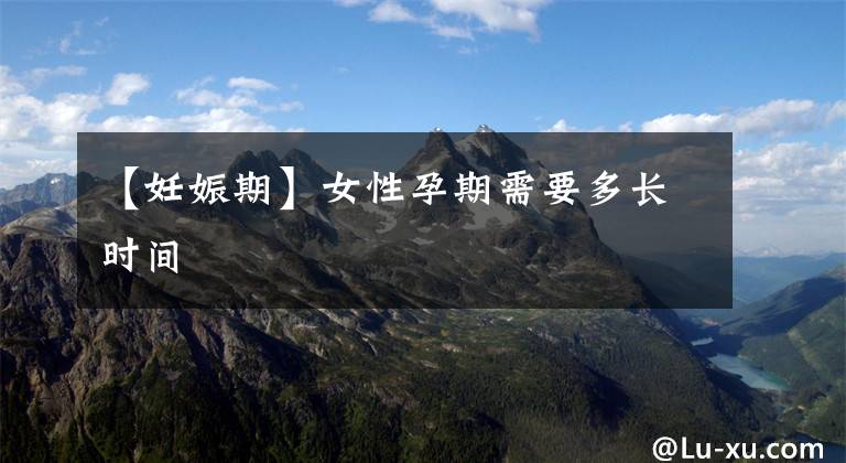 【妊娠期】女性孕期需要多长时间
