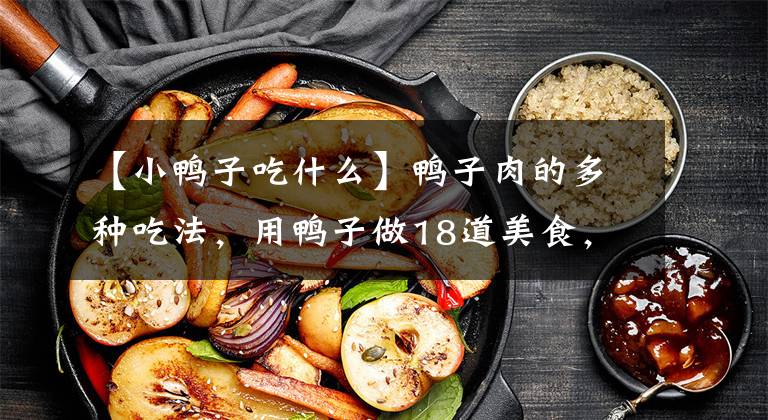 【小鸭子吃什么】鸭子肉的多种吃法，用鸭子做18道美食，第三道菜儿子最爱吃