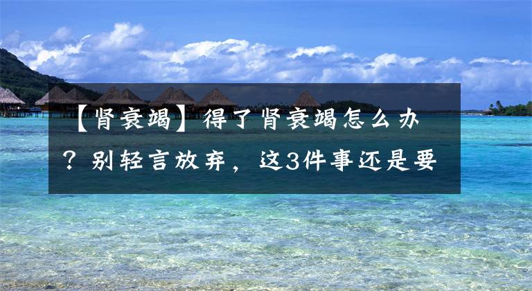 【肾衰竭】得了肾衰竭怎么办？别轻言放弃，这3件事还是要做到