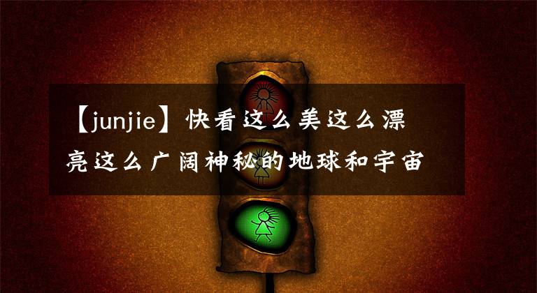【junjie】快看这么美这么漂亮这么广阔神秘的地球和宇宙