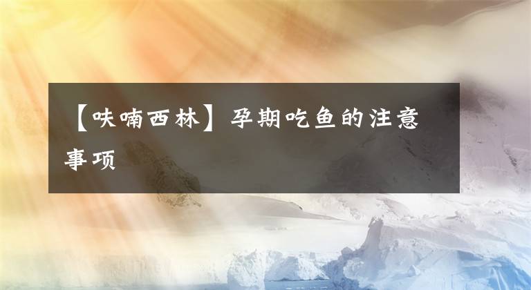 【呋喃西林】孕期吃鱼的注意事项