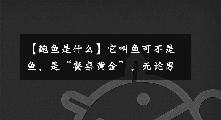 【鲍鱼是什么】它叫鱼可不是鱼，是“餐桌黄金”，无论男人还是女人都该吃些！